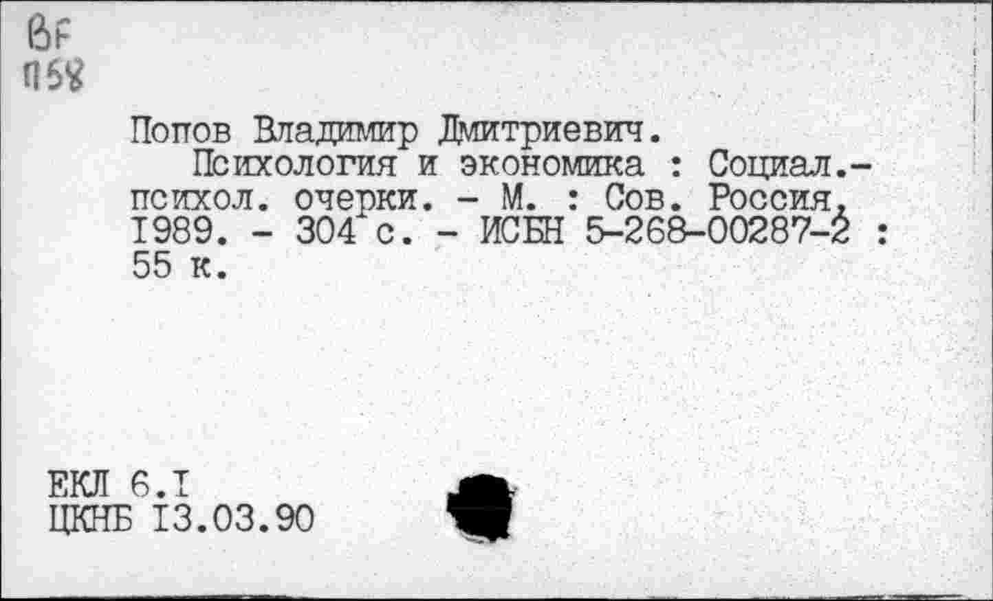 ﻿П5Я
Попов Владимир Дмитриевич.
Психология и экономика : Социал.-психол. очерки. - М. : Сов. Россия, Т989. - 304 с. - ИСБН 5-26&-00287-2 : 55 к.
ЕКЛ 6.1
ЦЕНЕ 13.03.90